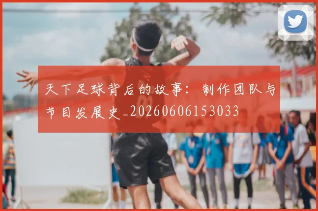 天下足球背后的故事：制作团队与节目发展史_20260606153033