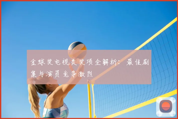 金球奖电视类奖项全解析：最佳剧集与演员竞争激烈