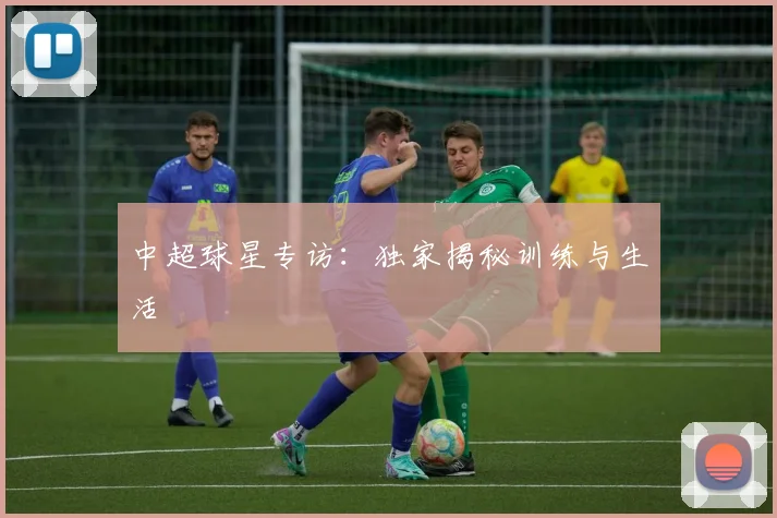 中超球星专访:独家揭秘训练与生活