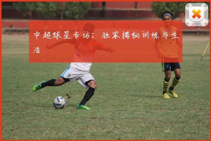 中超球星专访：独家揭秘训练与生活