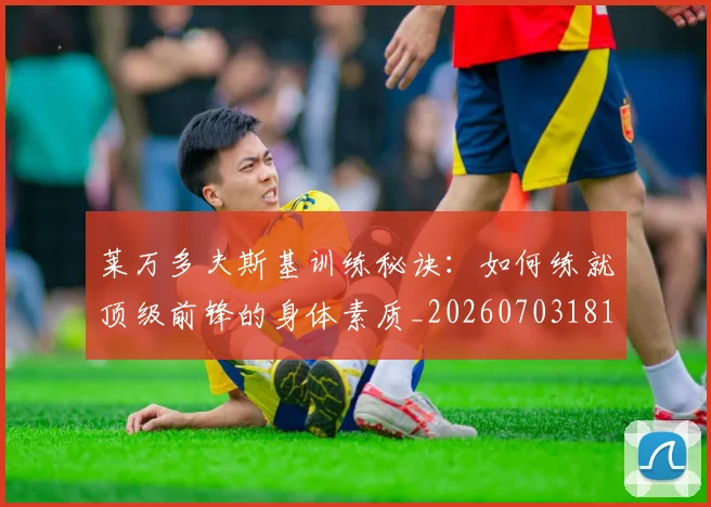 莱万多夫斯基训练秘诀：如何练就顶级前锋的身体素质_20260703181810