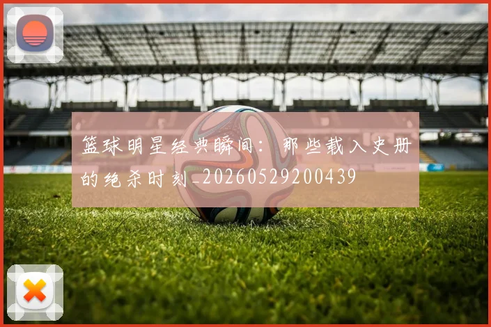 篮球明星经典瞬间：那些载入史册的绝杀时刻_20260529200439