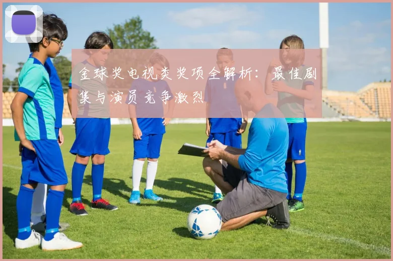 金球奖电视类奖项全解析：最佳剧集与演员竞争激烈